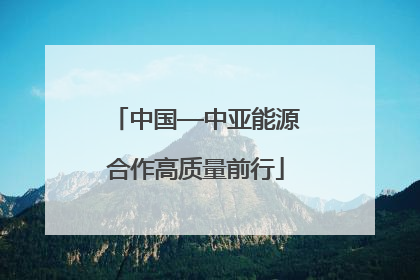 中国—中亚能源合作高质量前行