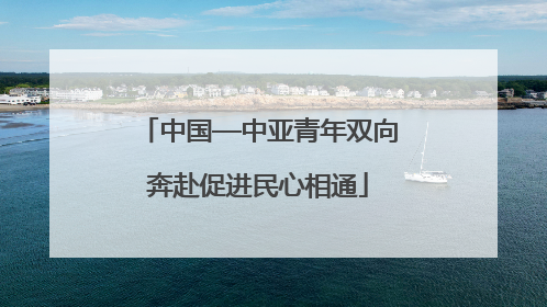 中国—中亚青年双向奔赴促进民心相通