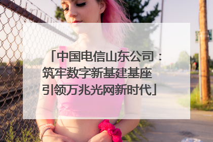 中国电信山东公司：筑牢数字新基建基座 引领万兆光网新时代