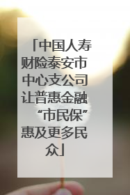 中国人寿财险泰安市中心支公司让普惠金融“市民保”惠及更多民众