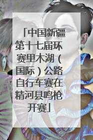 中国新疆第十七届环赛里木湖（国际）公路自行车赛在精河县鸣枪开赛