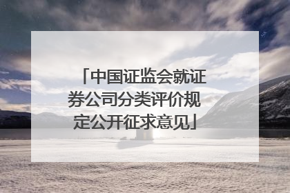 中国证监会就证券公司分类评价规定公开征求意见