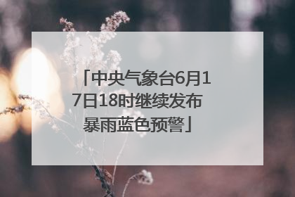 中央气象台6月17日18时继续发布暴雨蓝色预警