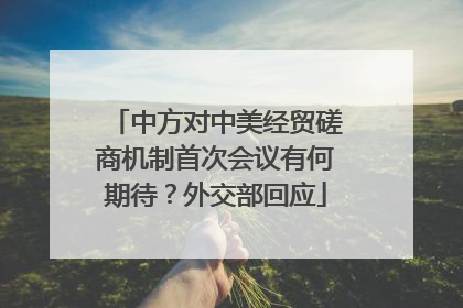 中方对中美经贸磋商机制首次会议有何期待？外交部回应