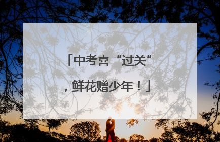 中考喜“过关”，鲜花赠少年！