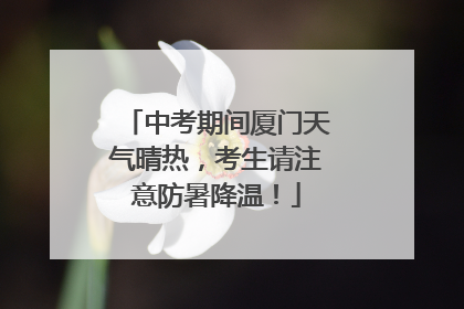 中考期间厦门天气晴热，考生请注意防暑降温！