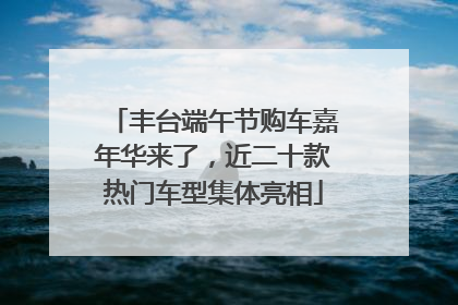 丰台端午节购车嘉年华来了，近二十款热门车型集体亮相