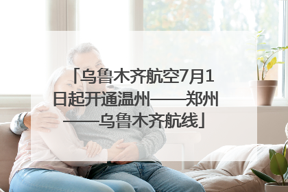 乌鲁木齐航空7月1日起开通温州——郑州——乌鲁木齐航线