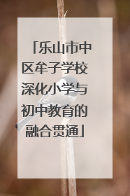 乐山市中区牟子学校深化小学与初中教育的融合贯通