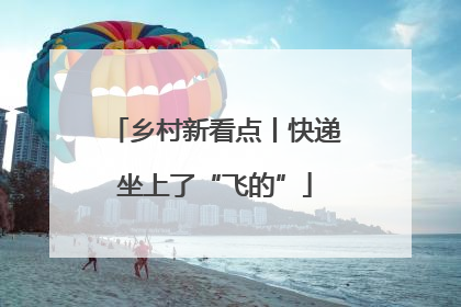 乡村新看点丨快递坐上了“飞的”