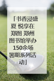 书香浸盛夏 悦享在郑图 郑州图书馆举办150余场暑期系列活动