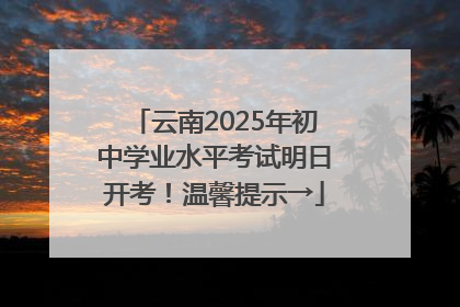 云南2025年初中学业水平考试明日开考！温馨提示→