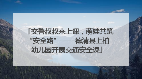 交警叔叔来上课，萌娃共筑 “安全路”——德清县上柏幼儿园开展交通安全课