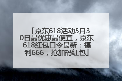 京东618活动5月30日最优惠最便宜，京东618红包口令最新：福利666，抢加码红包