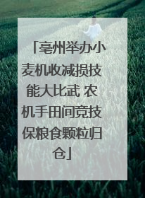 亳州举办小麦机收减损技能大比武 农机手田间竞技保粮食颗粒归仓