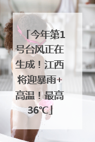 今年第1号台风正在生成！江西将迎暴雨+高温！最高36℃