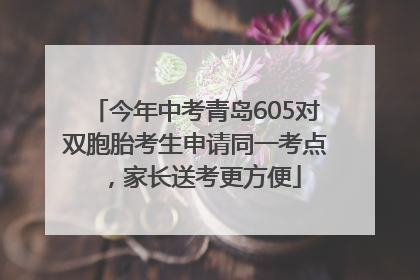 今年中考青岛605对双胞胎考生申请同一考点，家长送考更方便