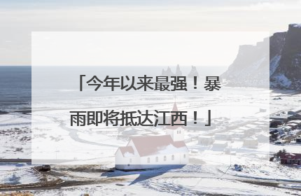 今年以来最强！暴雨即将抵达江西！