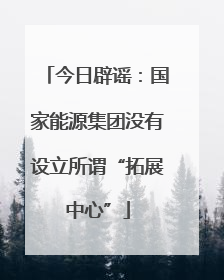 今日辟谣：国家能源集团没有设立所谓“拓展中心”