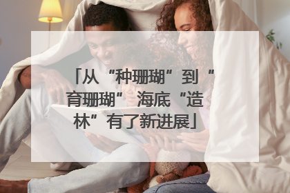 从“种珊瑚”到“育珊瑚” 海底“造林”有了新进展
