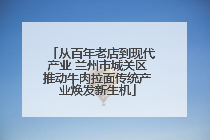 从百年老店到现代产业 兰州市城关区推动牛肉拉面传统产业焕发新生机