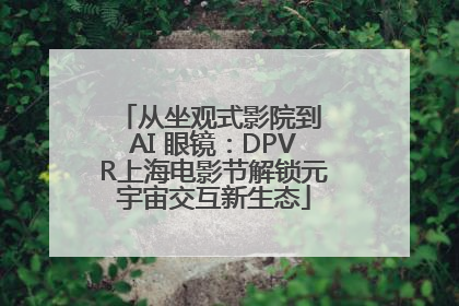 从坐观式影院到 AI 眼镜：DPVR上海电影节解锁元宇宙交互新生态