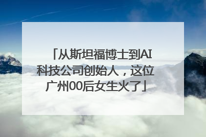 从斯坦福博士到AI科技公司创始人，这位广州00后女生火了