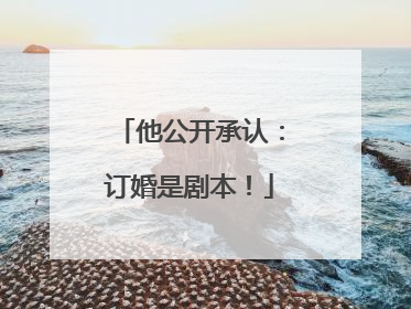 他公开承认：订婚是剧本！
