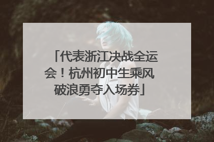 代表浙江决战全运会！杭州初中生乘风破浪勇夺入场券