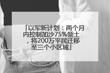 以军新计划：两个月内控制加沙75%领土，将200万平民迁移至三个小区域