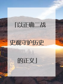 以正确二战史观守护历史的正义
