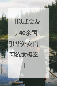 以武会友，40余国驻华外交官习练太极拳