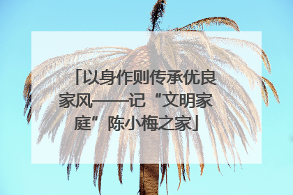 以身作则传承优良家风——记“文明家庭”陈小梅之家
