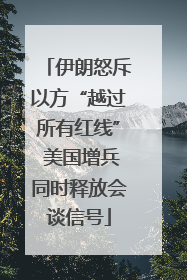 伊朗怒斥以方“越过所有红线” 美国增兵同时释放会谈信号