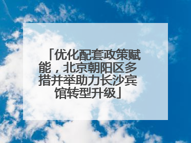 优化配套政策赋能，北京朝阳区多措并举助力长沙宾馆转型升级