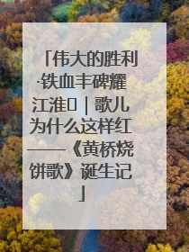 伟大的胜利·铁血丰碑耀江淮⑫｜歌儿为什么这样红——《黄桥烧饼歌》诞生记