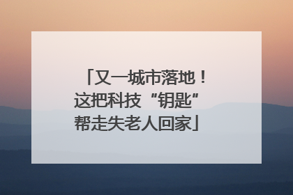 又一城市落地！这把科技“钥匙”帮走失老人回家