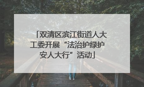 双清区滨江街道人大工委开展“法治护绿护安人大行”活动