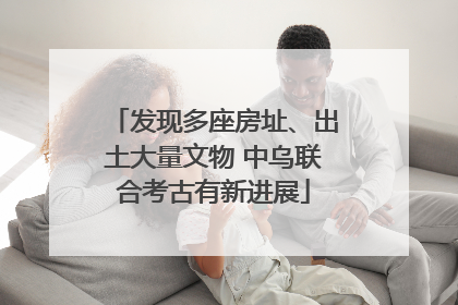 发现多座房址、出土大量文物 中乌联合考古有新进展