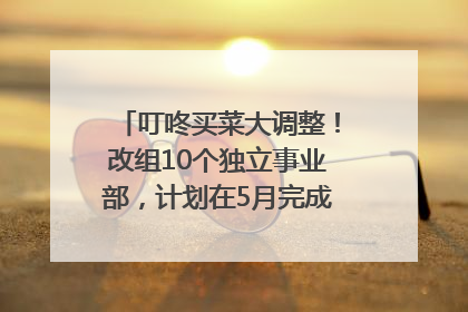 叮咚买菜大调整！改组10个独立事业部，计划在5月完成App端全面改版