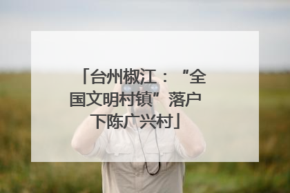 台州椒江：“全国文明村镇”落户下陈广兴村