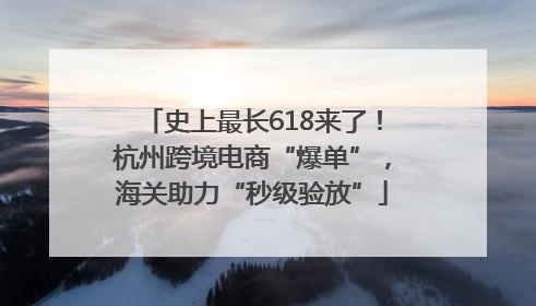史上最长618来了！杭州跨境电商“爆单”，海关助力“秒级验放”