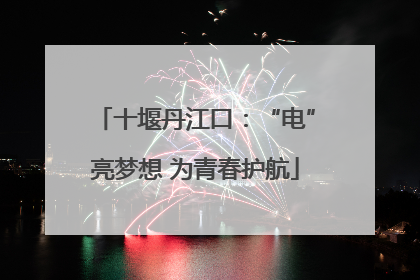 十堰丹江口：“电”亮梦想 为青春护航