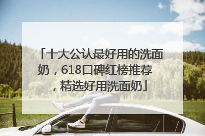 十大公认最好用的洗面奶，618口碑红榜推荐，精选好用洗面奶
