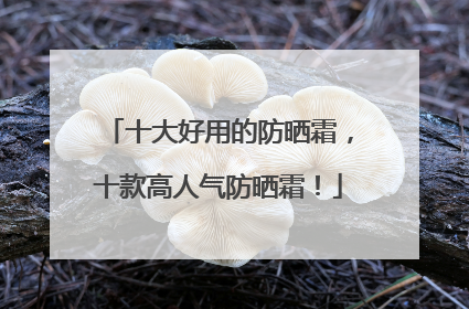 十大好用的防晒霜，十款高人气防晒霜！