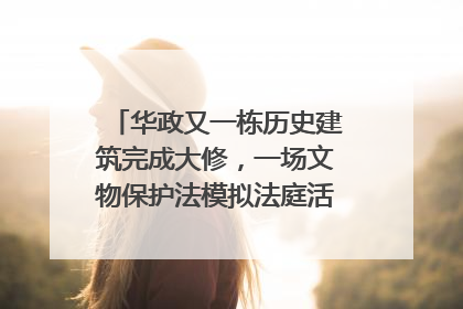 华政又一栋历史建筑完成大修，一场文物保护法模拟法庭活动在此举行