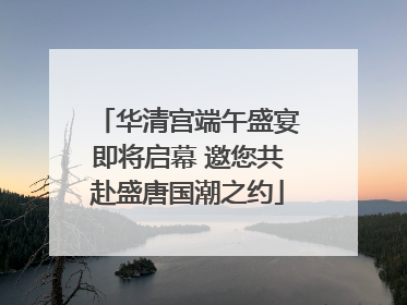 华清宫端午盛宴即将启幕 邀您共赴盛唐国潮之约