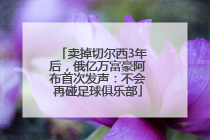 卖掉切尔西3年后，俄亿万富豪阿布首次发声：不会再碰足球俱乐部