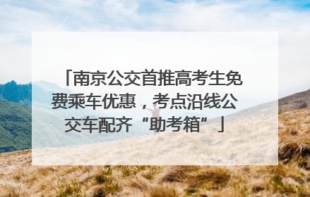 南京公交首推高考生免费乘车优惠，考点沿线公交车配齐“助考箱”