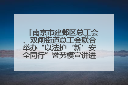 南京市建邺区总工会、双闸街道总工会联合举办“以法护‘新’安全同行”暨劳模宣讲进工地服务活动